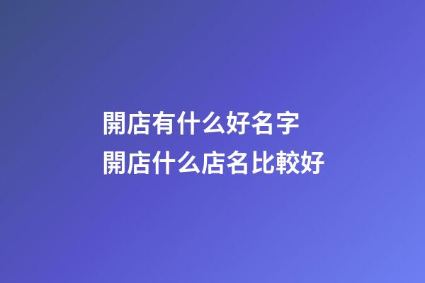 開店有什么好名字 開店什么店名比較好-第1張-店鋪起名-玄機派